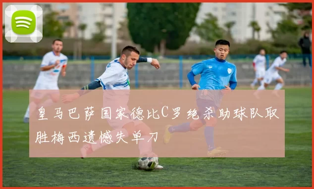 皇马巴萨国家德比C罗绝杀助球队取胜梅西遗憾失单刀