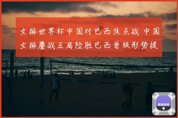 女排世界杯中国对巴西焦点战 中国女排鏖战五局险胜巴西晋级形势提振