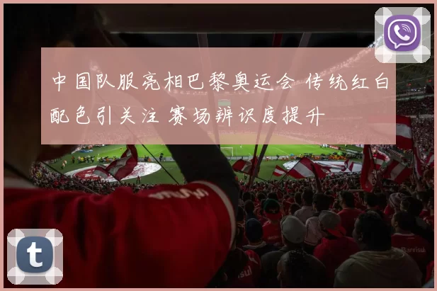 中国队服亮相巴黎奥运会 传统红白配色引关注 赛场辨识度提升