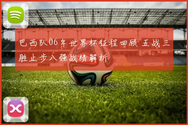 巴西队06年世界杯征程回顾 五战三胜止步八强战绩解析