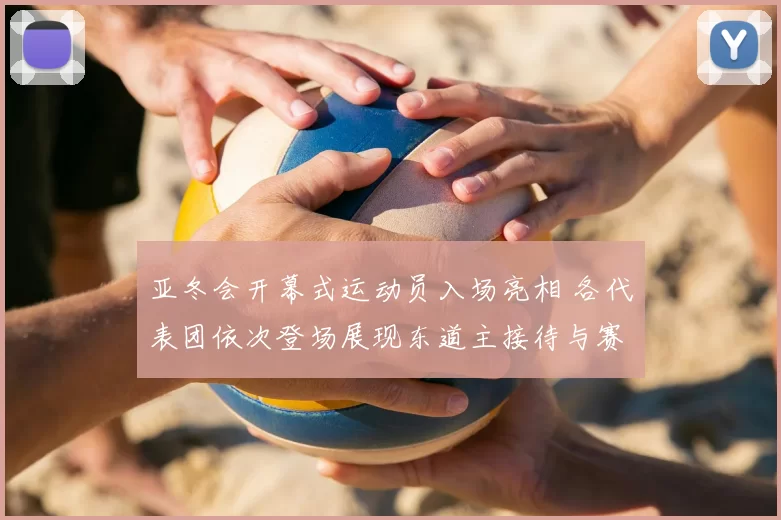 亚冬会开幕式运动员入场亮相 各代表团依次登场展现东道主接待与赛事氛围