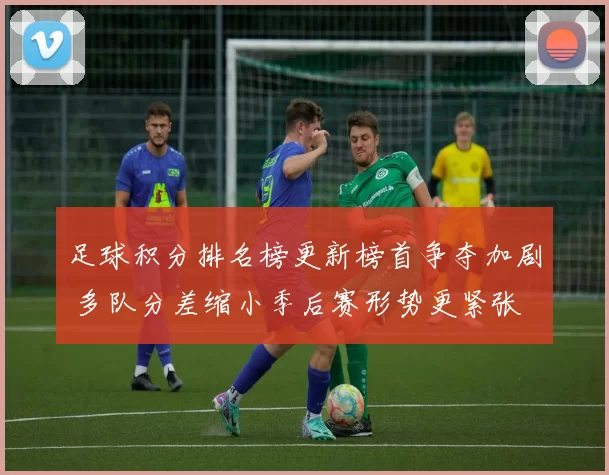 足球积分排名榜更新榜首争夺加剧 多队分差缩小季后赛形势更紧张