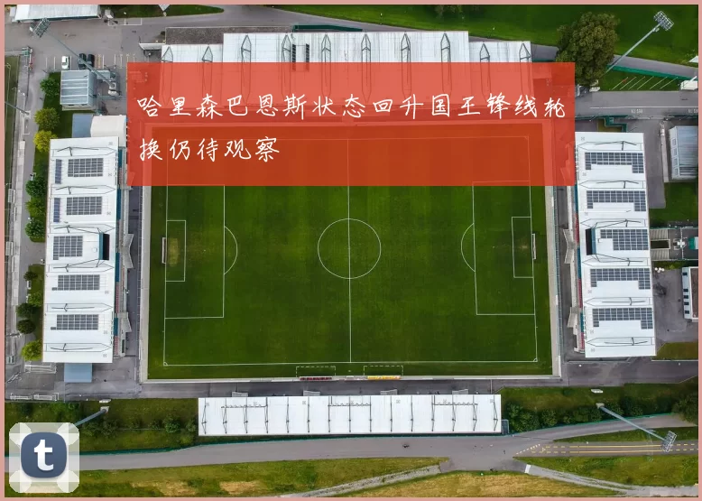 哈里森巴恩斯状态回升国王锋线轮换仍待观察