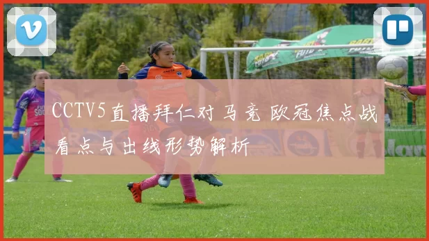 CCTV5直播拜仁对马竞 欧冠焦点战看点与出线形势解析