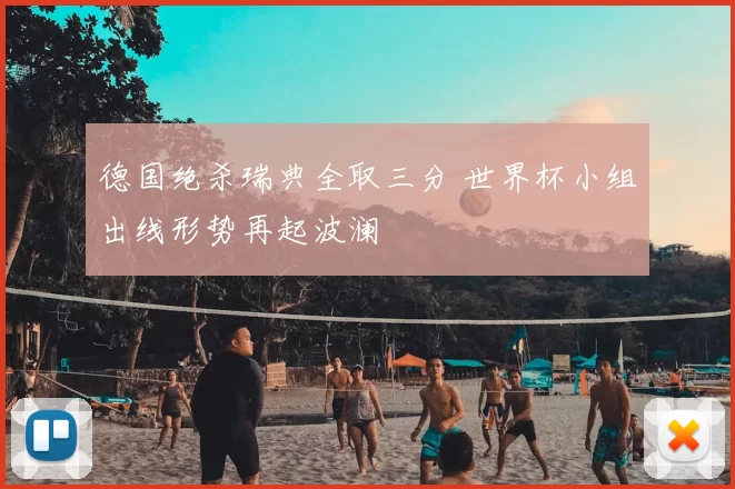 德国绝杀瑞典全取三分 世界杯小组出线形势再起波澜