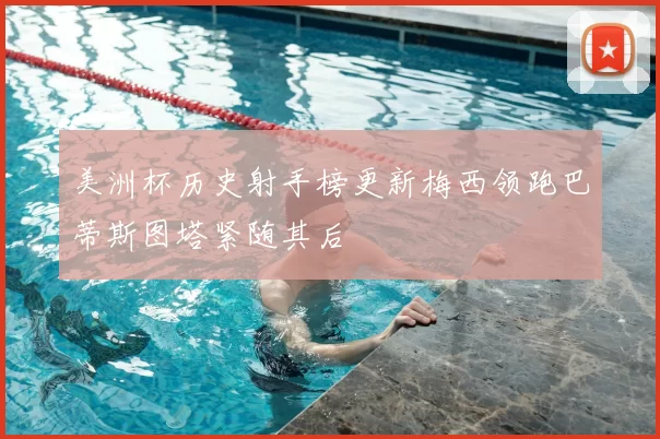 美洲杯历史射手榜更新梅西领跑巴蒂斯图塔紧随其后