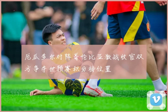 厄瓜多尔对阵哥伦比亚激战收官双方争夺世预赛积分榜位置