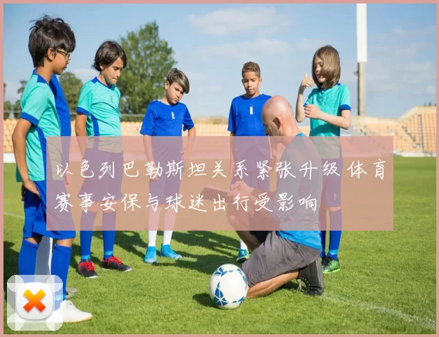 以色列巴勒斯坦关系紧张升级 体育赛事安保与球迷出行受影响
