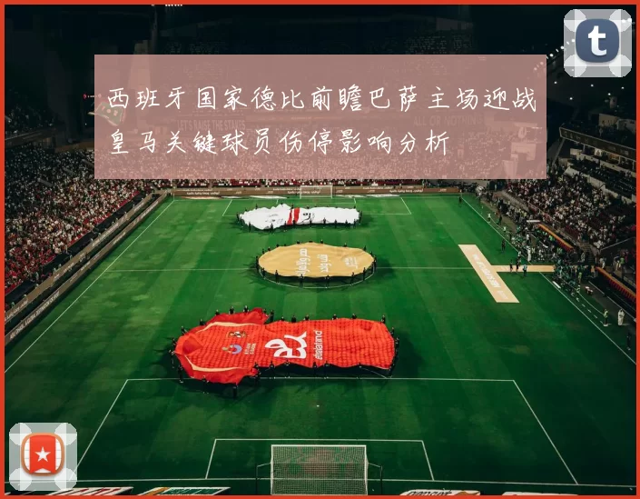 西班牙国家德比前瞻巴萨主场迎战皇马关键球员伤停影响分析