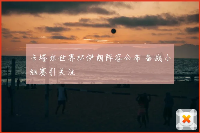 卡塔尔世界杯伊朗阵容公布 备战小组赛引关注