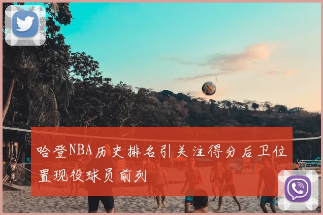 哈登NBA历史排名引关注得分后卫位置现役球员前列