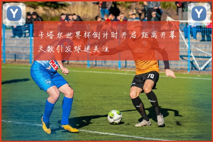 卡塔尔世界杯倒计时开启 距离开幕天数引发球迷关注