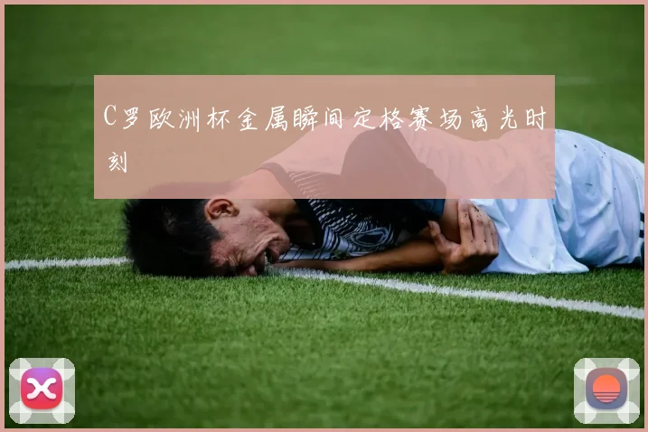 C罗欧洲杯金属瞬间定格赛场高光时刻