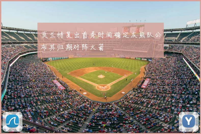 莫兰特复出首秀时间确定灰熊队公布其归期对阵火箭