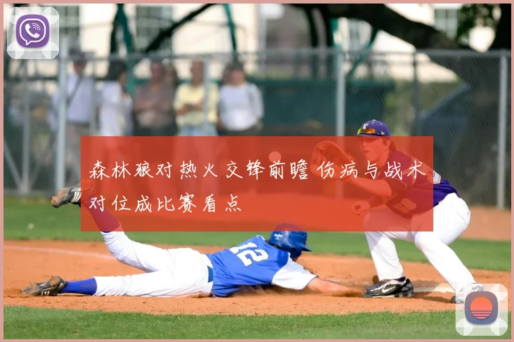 森林狼对热火交锋前瞻 伤病与战术对位成比赛看点