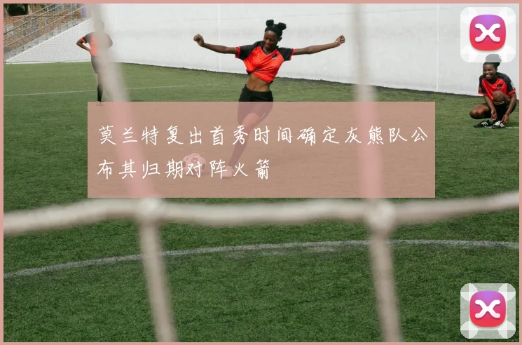 莫兰特复出首秀时间确定灰熊队公布其归期对阵火箭