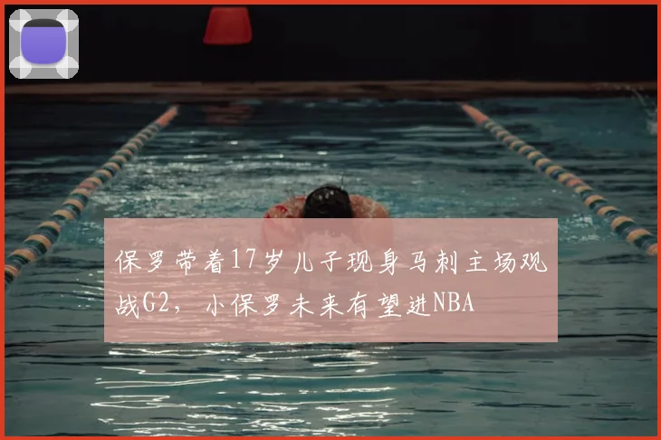 保罗带着17岁儿子现身马刺主场观战G2,小保罗未来有望进NBA