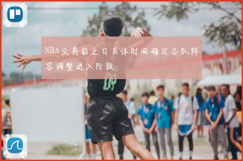 NBA交易截止日具体时间确定各队阵容调整进入阶段