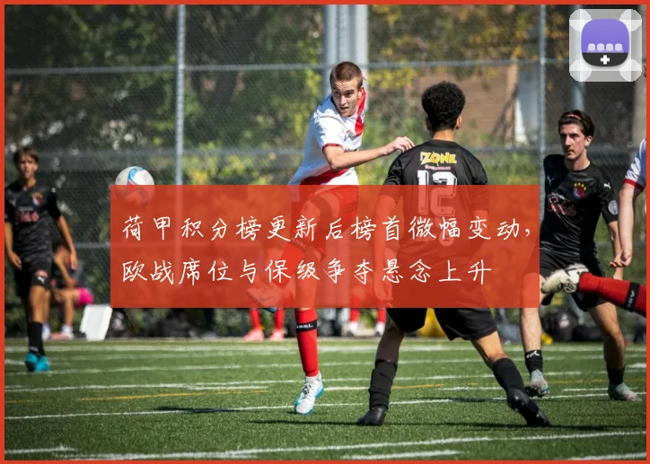 荷甲积分榜更新后榜首微幅变动，欧战席位与保级争夺悬念上升