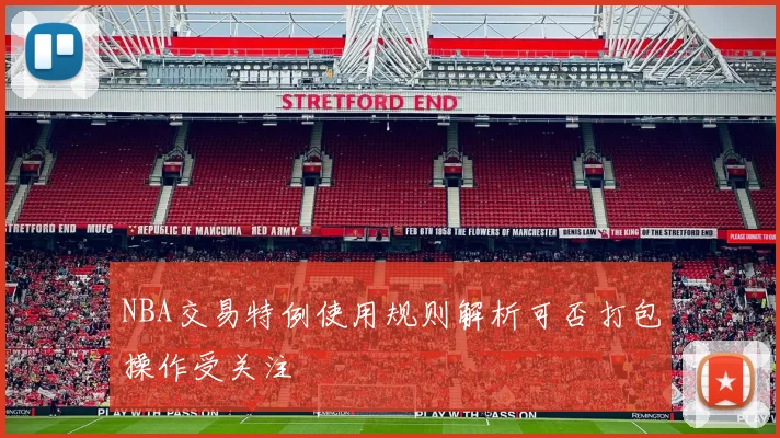 NBA交易特例使用规则解析可否打包操作受关注