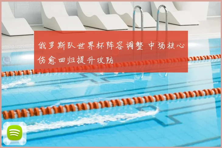 俄罗斯队世界杯阵容调整 中场核心伤愈回归提升攻防