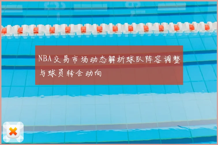 NBA交易市场动态解析球队阵容调整与球员转会动向