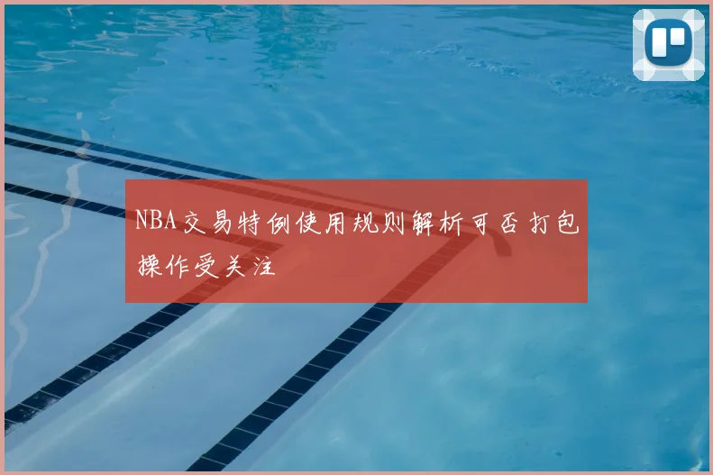 NBA交易特例使用规则解析可否打包操作受关注