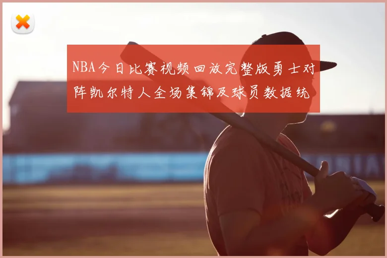 NBA今日比赛视频回放完整版勇士对阵凯尔特人全场集锦及球员数据统计